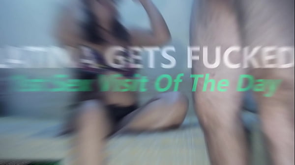 LATINA GETS FUCKED – 1st Sex Visit Of The Day