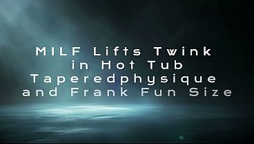 MILF Lifts Twink in Hot Tub- Taperedphysique and Frank Fun Size